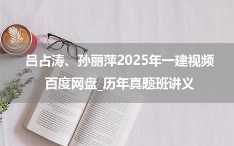 吕占涛、孙丽萍2025年一建视频百度网盘_历年真题班讲义