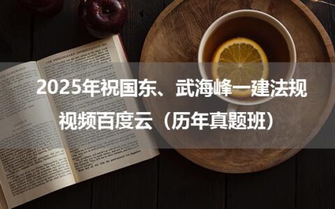 2025年祝国东、武海峰一建法规视频百度云（历年真题班）