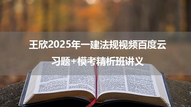 王欣2025年一建法规视频百度云_习题+模考精析班讲义