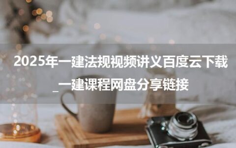 2025年一建法规视频讲义百度云下载_一建课程网盘分享链接