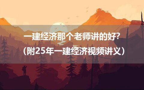 一建经济那个老师讲的好？（附25年一建经济视频讲义）