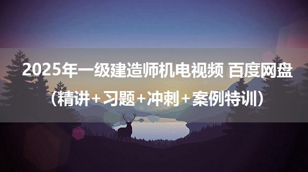 2025年一级建造师机电视频 百度网盘（精讲+习题+冲刺+案例特训）