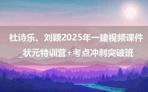 杜诗乐、刘颖2025年一级建造师视频课件_状元特训营+考点冲刺突破班