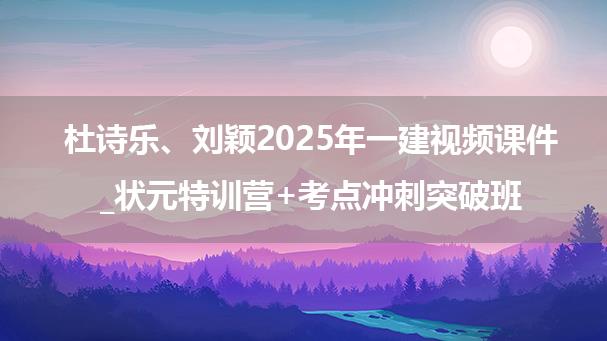 杜诗乐、刘颖2025年一级建造师视频课件_状元特训营+考点冲刺突破班