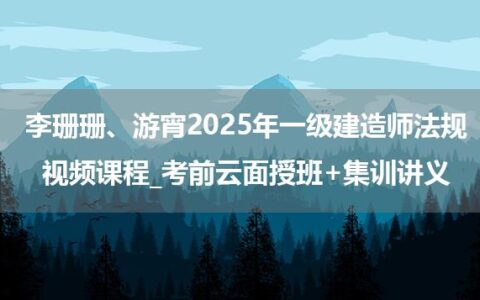李珊珊、游宵2025年一级建造师法规视频课程_考前云面授班+集训讲义