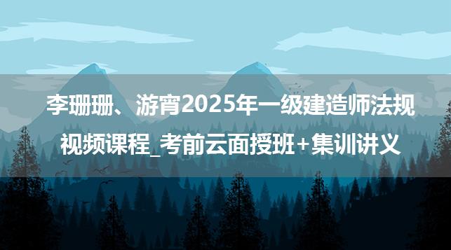 李珊珊、游宵2025年一级建造师法规视频课程_考前云面授班+集训讲义