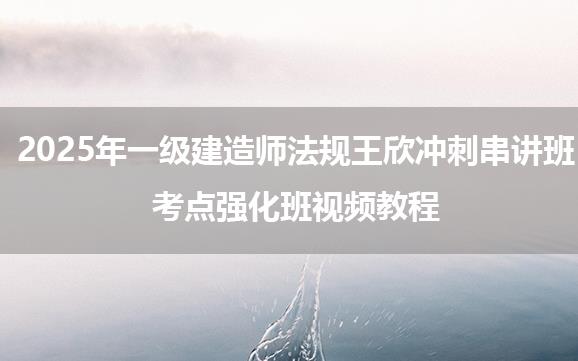 2025年一级建造师法规王欣冲刺串讲班+考点强化班视频教程