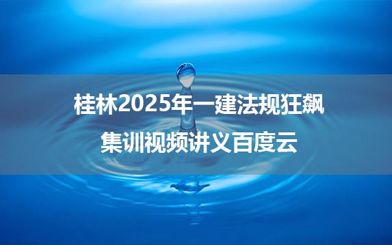 桂林2025年一建法规狂飙集训视频讲义百度云