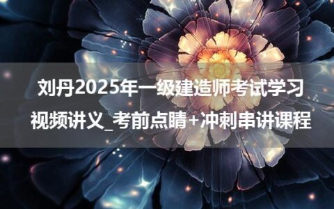 刘丹2025年一级建造师考试学习视频讲义_考前点睛+冲刺串讲课程