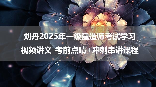 刘丹2025年一级建造师考试学习视频讲义_考前点睛+冲刺串讲课程