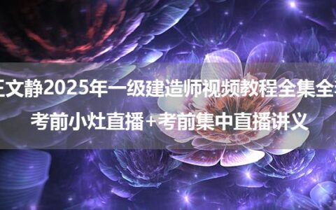王文静2025年一级建造师视频教程全集全套_考前小灶直播+考前集中直播讲义
