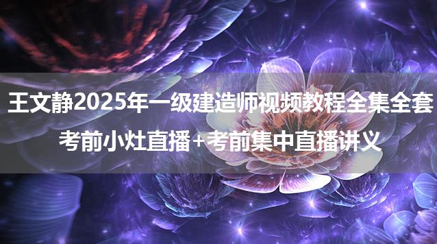 王文静2025年一级建造师视频教程全集全套_考前小灶直播+考前集中直播讲义