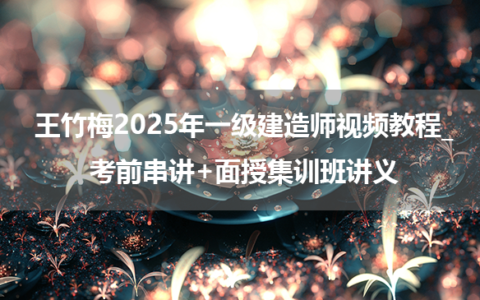 王竹梅2025年一级建造师视频教程_考前串讲+面授集训班讲义