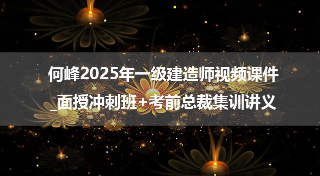 何峰2025年一级建造师视频课件_面授冲刺班+考前总裁集训讲义