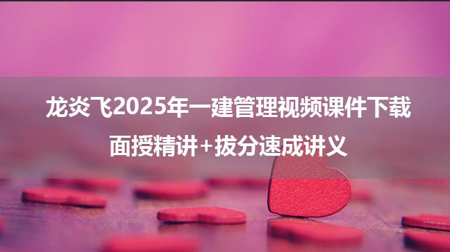 龙炎飞2025年一建管理视频课件下载_面授精讲+拔分速成讲义