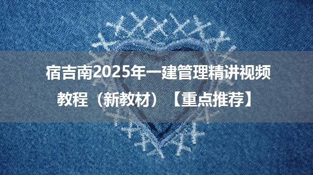 宿吉南2025年一建管理精讲视频教程（新教材）【重点推荐】