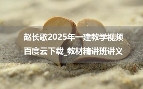 赵长歌2025年一建教学视频百度云下载_教材精讲班讲义