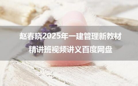 赵春晓2025年一建管理新教材精讲班视频讲义百度网盘