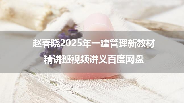 赵春晓2025年一建管理新教材精讲班视频讲义百度网盘