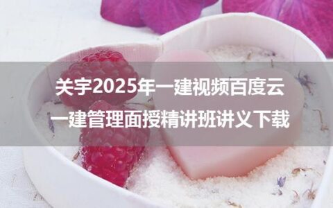 关宇2025年一建视频百度云_一建管理面授精讲班讲义下载