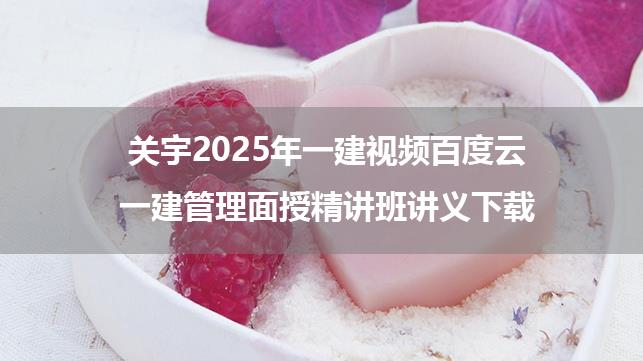 关宇2025年一建视频百度云_一建管理面授精讲班讲义下载