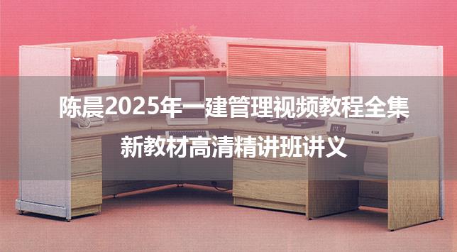 陈晨2025年一建管理视频教程全集_新教材高清精讲班讲义