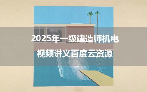 2025年一级建造师机电视频讲义百度云资源