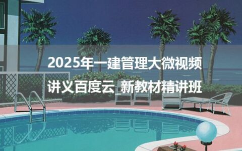 2025年一建管理大微视频讲义百度云_新教材精讲班
