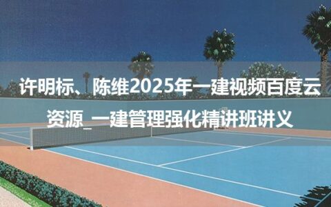 许明标、陈维2025年一建视频百度云资源_一建管理强化精讲班讲义