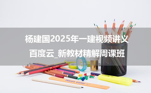 杨建国2025年一建视频讲义百度云_新教材精解周课班