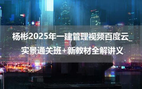 杨彬2025年一建管理视频百度云_实景通关班+新教材全解讲义