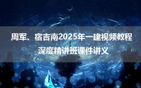 周军、宿吉南2025年一建视频教程_深度精讲班课件讲义