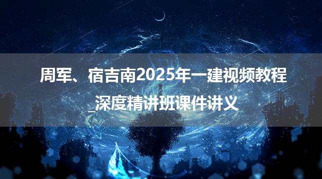 周军、宿吉南2025年一建视频教程_深度精讲班课件讲义