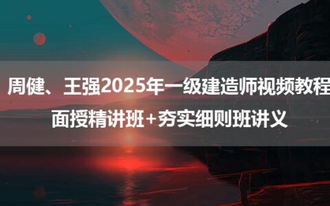 周健、王强2025年一级建造师视频教程_面授精讲班+夯实细则班讲义