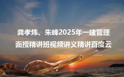 龚孝炜、朱峰2025年一建管理面授精讲班视频讲义精讲百度云