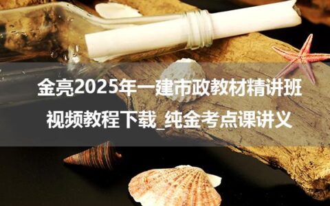 金亮2025年一建市政教材精讲班视频教程下载_纯金考点课讲义