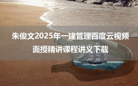 朱俊文2025年一建管理百度云视频_面授精讲课程讲义下载
