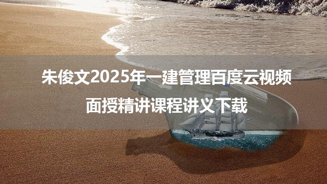 朱俊文2025年一建管理百度云视频_面授精讲课程讲义下载