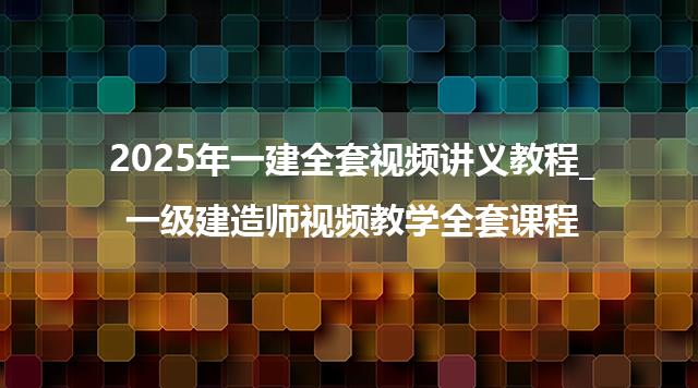 2025年一建全套视频讲义教程_一级建造师视频教学全套课程