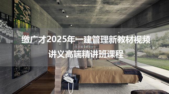 缴广才2025年一建管理新教材视频讲义高端精讲班课程