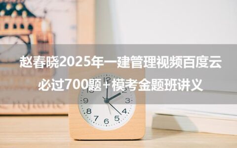 赵春晓2025年一建管理视频百度云_必过700题+模考金题班讲义