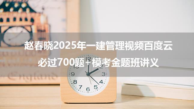 赵春晓2025年一建管理视频百度云_必过700题+模考金题班讲义