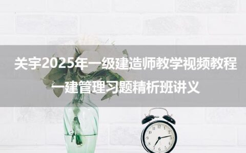 关宇2025年一级建造师教学视频教程_一建管理习题精析班讲义
