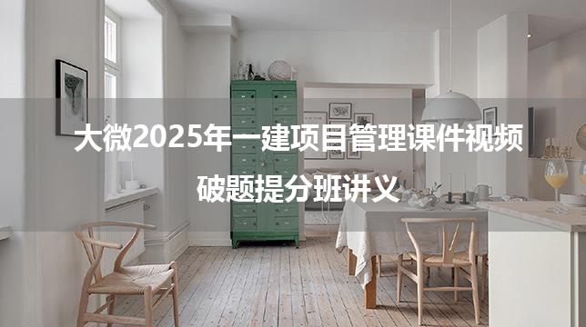 大微2025年一建项目管理课件视频_破题提分班讲义