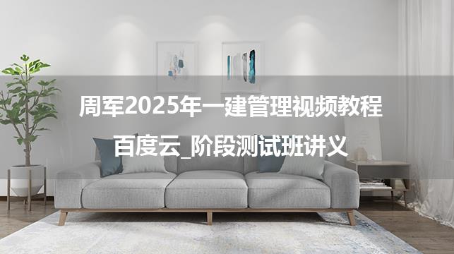 周军2025年一建管理视频教程百度云_阶段测试班讲义