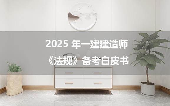 2025 年一建建造师《法规》备考白皮书