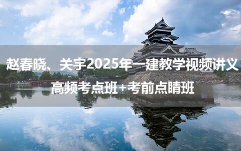 赵春晓、关宇2025年一建教学视频讲义_高频考点班+考前点睛班