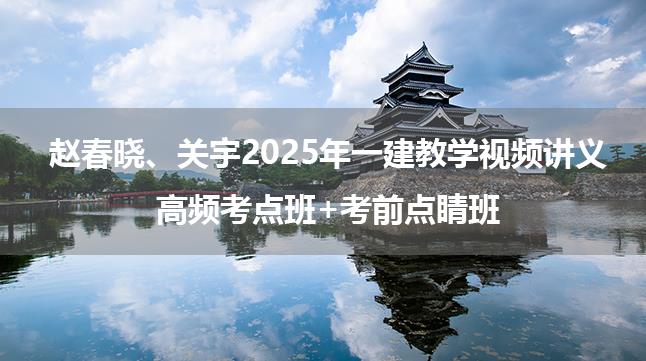 赵春晓、关宇2025年一建教学视频讲义_高频考点班+考前点睛班