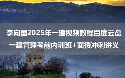 李向国2025年一建视频教程百度云盘_一建管理考前内训班+面授冲刺讲义