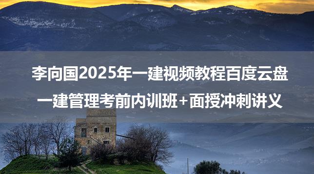 李向国2025年一建视频教程百度云盘_一建管理考前内训班+面授冲刺讲义